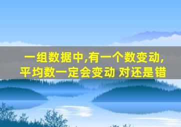 一组数据中,有一个数变动,平均数一定会变动 对还是错